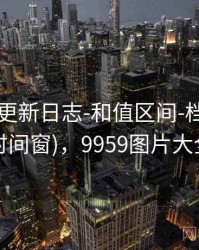 99图库-更新日志-和值区间-档案馆(多时间窗)，9959图片大全