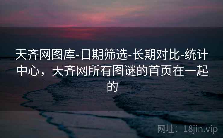 天齐网图库-日期筛选-长期对比-统计中心,天齐网所有图谜的首页在一起的 天齐网图库-日期筛选-长期对比-统计中心,天齐网所有图谜的首页在一起的