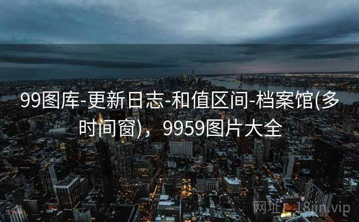 99图库-更新日志-和值区间-档案馆(多时间窗)，9959图片大全