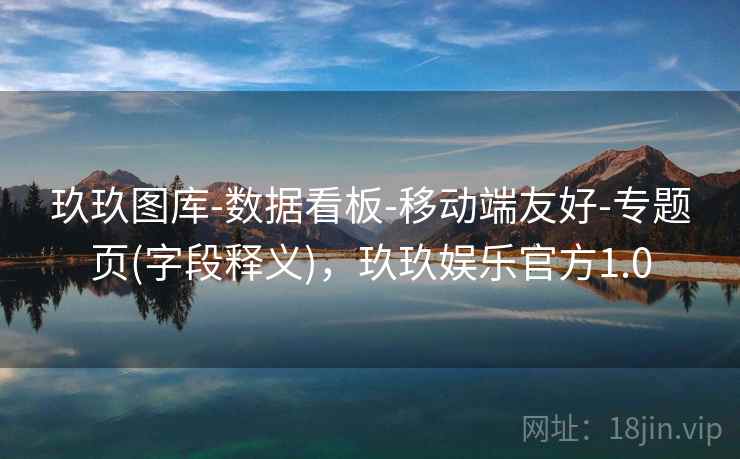 玖玖图库-数据看板-移动端友好-专题页(字段释义),玖玖娱乐官方1.0 玖玖图库-数据看板-移动端友好-专题页(字段释义),玖玖娱乐官方1.0