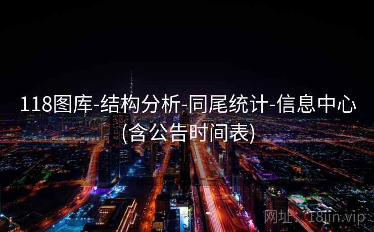 118图库-结构分析-同尾统计-信息中心(含公告时间表)