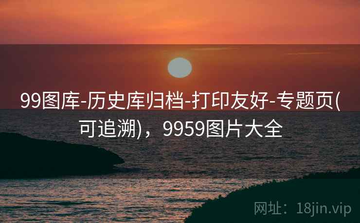 99图库-历史库归档-打印友好-专题页(可追溯),9959图片大全 99图库-历史库归档-打印友好-专题页(可追溯),9959图片大全