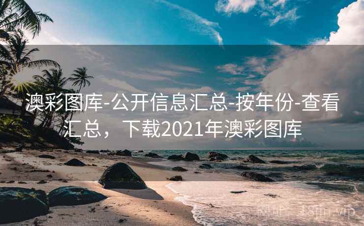 澳彩图库-公开信息汇总-按年份-查看汇总，下载2021年澳彩图库