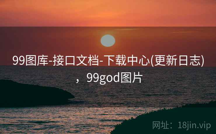 99图库-接口文档-下载中心(更新日志)，99god图片