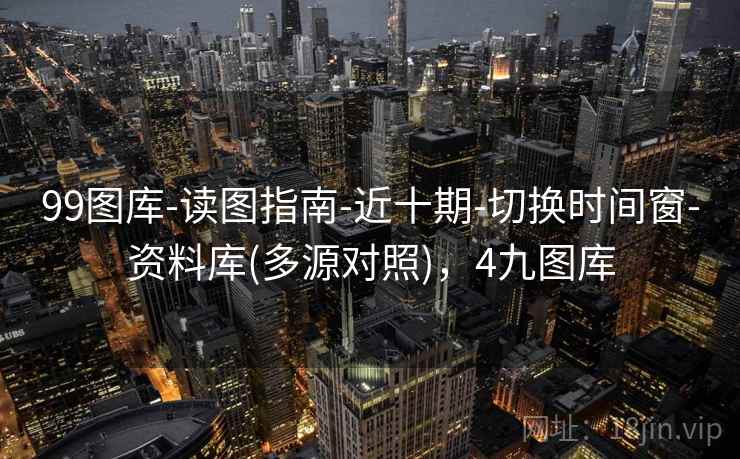 99图库-读图指南-近十期-切换时间窗-资料库(多源对照),4九图库 99图库-读图指南-近十期-切换时间窗-资料库(多源对照),4九图库