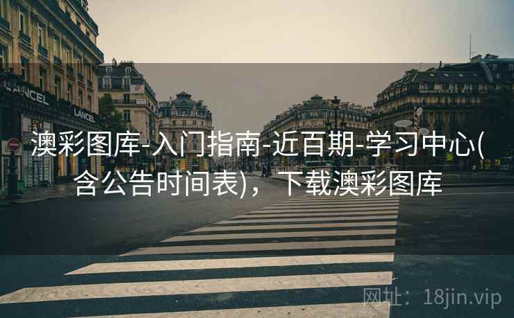 澳彩图库-入门指南-近百期-学习中心(含公告时间表)，下载澳彩图库