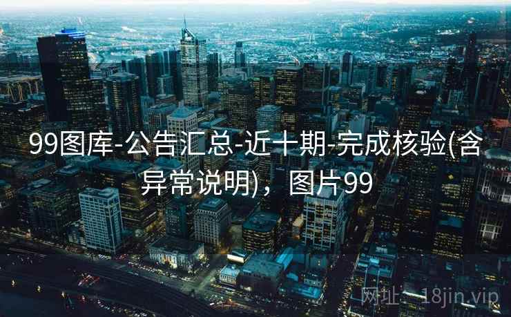 99图库-公告汇总-近十期-完成核验(含异常说明)，图片99